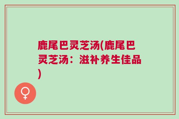 鹿尾巴灵芝汤(鹿尾巴灵芝汤：滋补养生佳品)