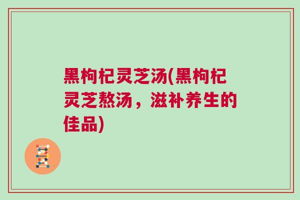 黑枸杞灵芝汤(黑枸杞灵芝熬汤，滋补养生的佳品)