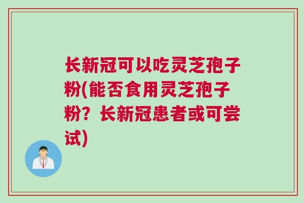 长新冠可以吃灵芝孢子粉(能否食用灵芝孢子粉？长新冠患者或可尝试)