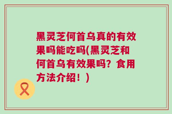 黑灵芝何首乌真的有效果吗能吃吗(黑灵芝和何首乌有效果吗？食用方法介绍！)