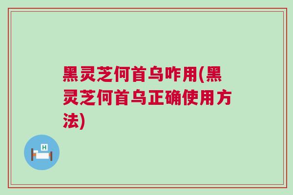 黑灵芝何首乌咋用(黑灵芝何首乌正确使用方法) 黑灵芝何首乌咋用(黑灵芝何首乌正确使用方法)