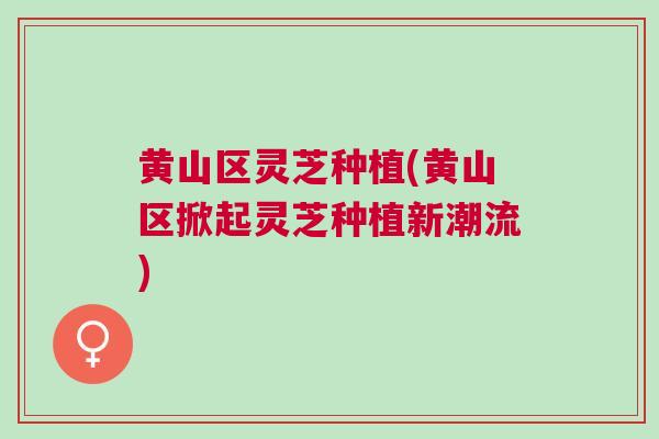 黄山区灵芝种植(黄山区掀起灵芝种植新潮流)