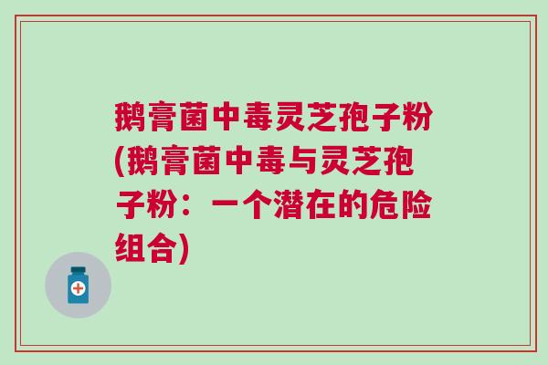 鹅膏菌中毒灵芝孢子粉(鹅膏菌中毒与灵芝孢子粉：一个潜在的危险组合)
