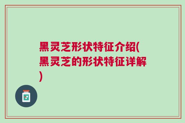 黑灵芝形状特征介绍(黑灵芝的形状特征详解) 黑灵芝形状特征介绍(黑灵芝的形状特征详解)
