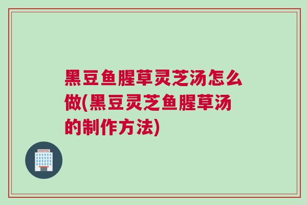 黑豆鱼腥草灵芝汤怎么做(黑豆灵芝鱼腥草汤的制作方法) 黑豆鱼腥草灵芝汤怎么做(黑豆灵芝鱼腥草汤的制作方法)