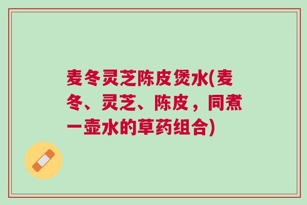 麦冬灵芝陈皮煲水(麦冬、灵芝、陈皮，同煮一壶水的草药组合)