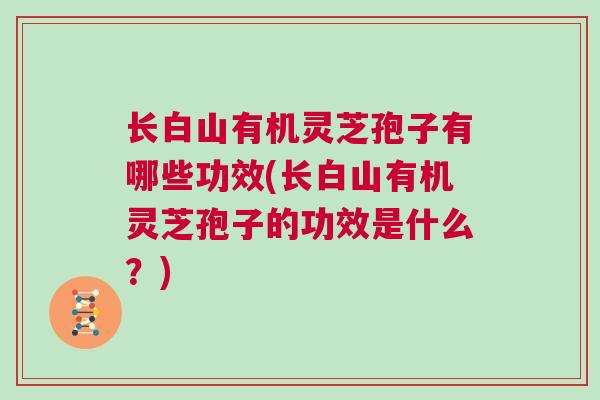 长白山有机灵芝孢子有哪些功效(长白山有机灵芝孢子的功效是什么？)
