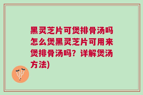 黑灵芝片可煲排骨汤吗怎么煲黑灵芝片可用来煲排骨汤吗?详解煲汤方法) 黑灵芝片可煲排骨汤吗怎么煲黑灵芝片可用来煲排骨汤吗?详解煲汤方法)