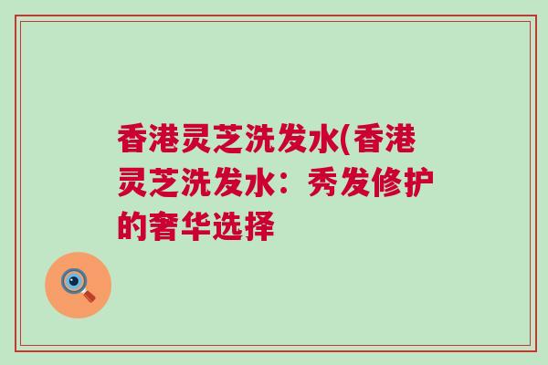 香港灵芝洗发水(香港灵芝洗发水：秀发修护的奢华选择