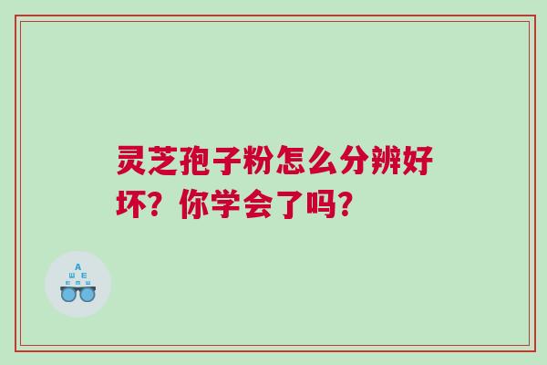 灵芝孢子粉怎么分辨好坏？你学会了吗？