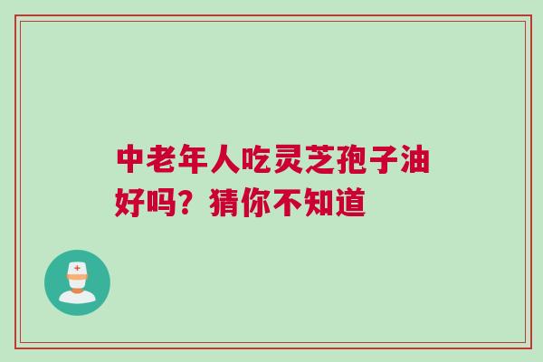 中老年人吃灵芝孢子油好吗？猜你不知道