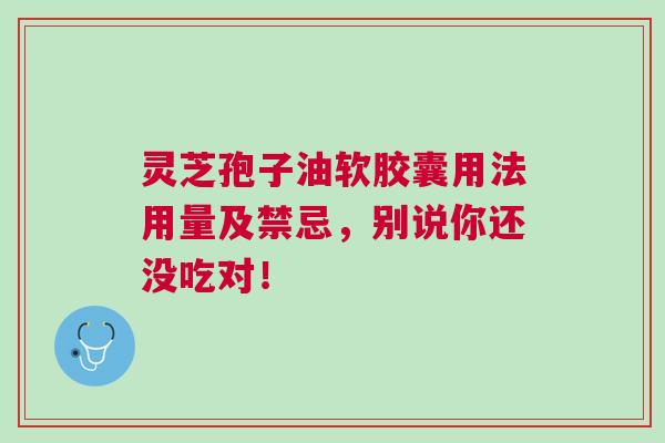 灵芝孢子油软胶囊用法用量及禁忌，别说你还没吃对！