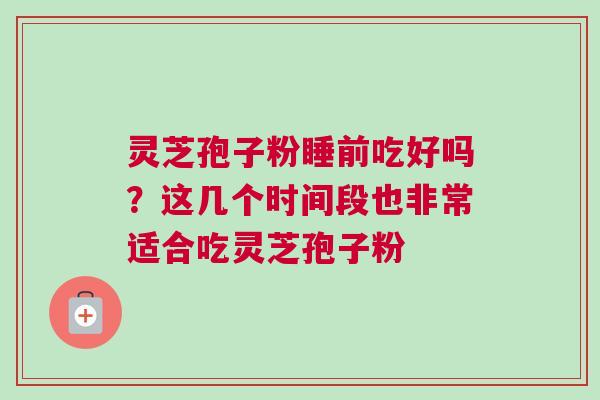 灵芝孢子粉睡前吃好吗？这几个时间段也非常适合吃灵芝孢子粉