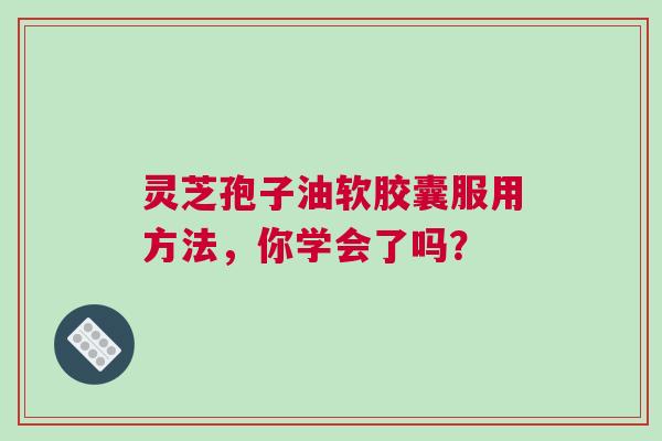 灵芝孢子油软胶囊服用方法，你学会了吗？