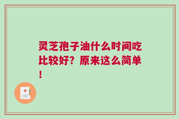 灵芝孢子油什么时间吃比较好？原来这么简单！