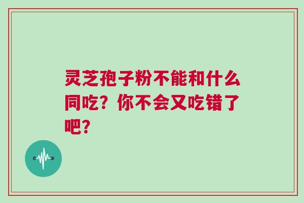 灵芝孢子粉不能和什么同吃？你不会又吃错了吧？