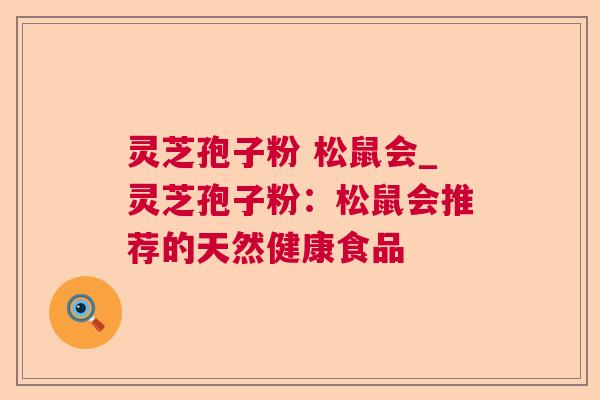 灵芝孢子粉 松鼠会_灵芝孢子粉：松鼠会推荐的天然健康食品
