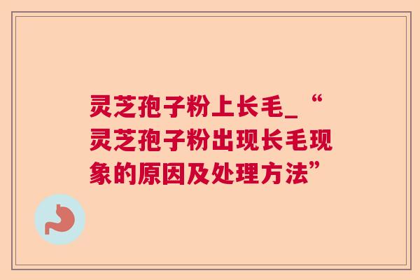 灵芝孢子粉上长毛_“灵芝孢子粉出现长毛现象的原因及处理方法”