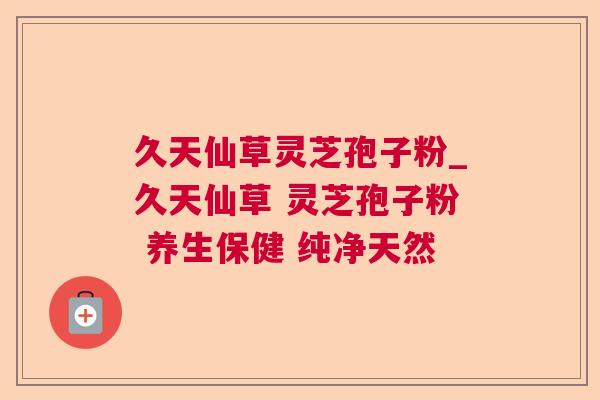 久天仙草灵芝孢子粉_久天仙草 灵芝孢子粉 养生保健 纯净天然