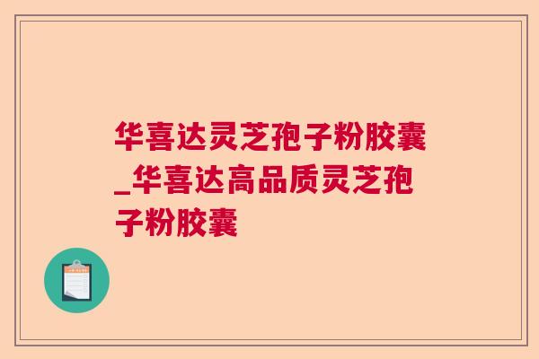 华喜达灵芝孢子粉胶囊_华喜达高品质灵芝孢子粉胶囊