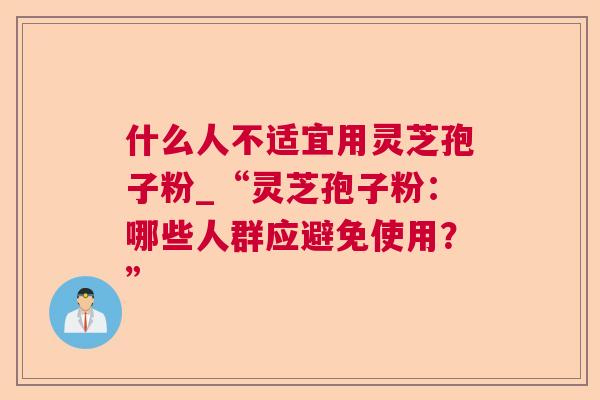 什么人不适宜用灵芝孢子粉_“灵芝孢子粉：哪些人群应避免使用？”