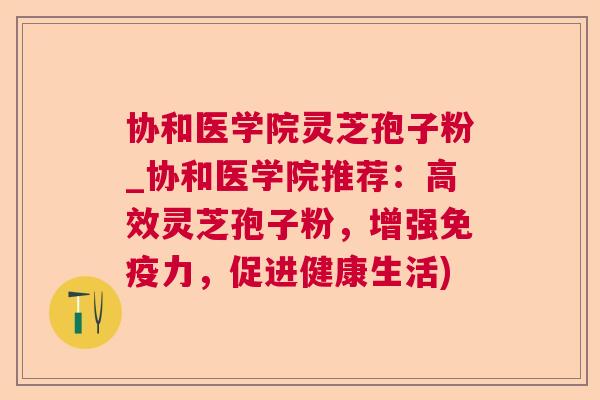 协和医学院灵芝孢子粉_协和医学院推荐：高效灵芝孢子粉，增强免疫力，促进健康生活)