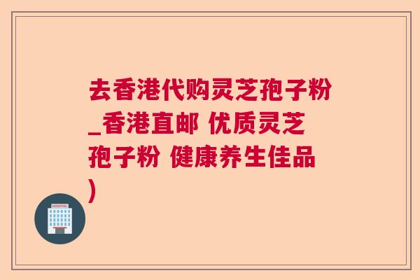 去香港代购灵芝孢子粉_香港直邮 优质灵芝孢子粉 健康养生佳品)