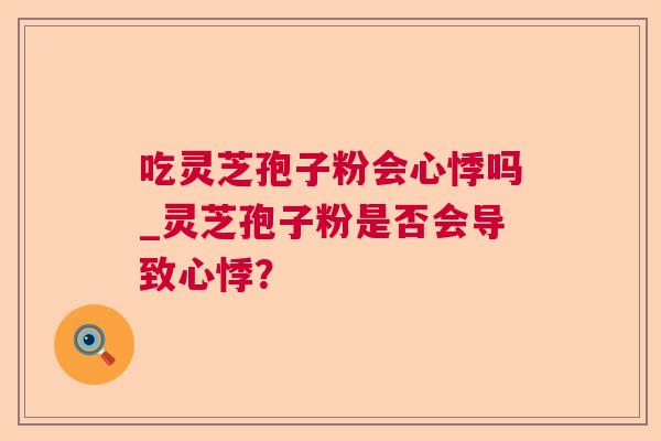吃灵芝孢子粉会心悸吗_灵芝孢子粉是否会导致心悸？