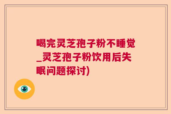 喝完灵芝孢子粉不睡觉_灵芝孢子粉饮用后失眠问题探讨)