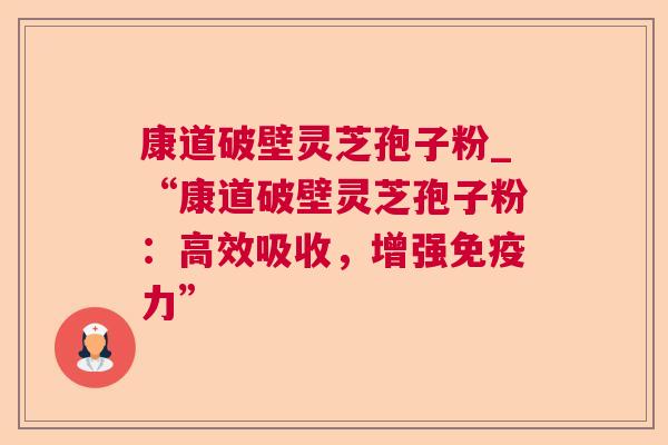 康道破壁灵芝孢子粉_“康道破壁灵芝孢子粉:高效吸收,增强免疫力” 康道破壁灵芝孢子粉_“康道破壁灵芝孢子粉:高效吸收,增强免疫力”