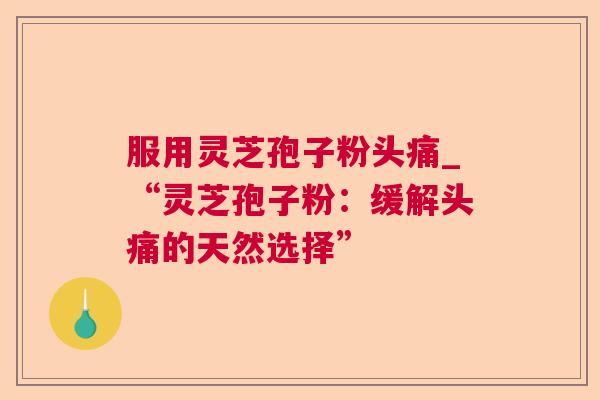 服用灵芝孢子粉头痛_“灵芝孢子粉:缓解头痛的天然选择” 服用灵芝孢子粉头痛_“灵芝孢子粉:缓解头痛的天然选择”
