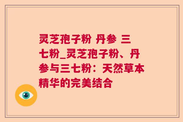 灵芝孢子粉 丹参 三七粉_灵芝孢子粉、丹参与三七粉：天然草本精华的完美结合