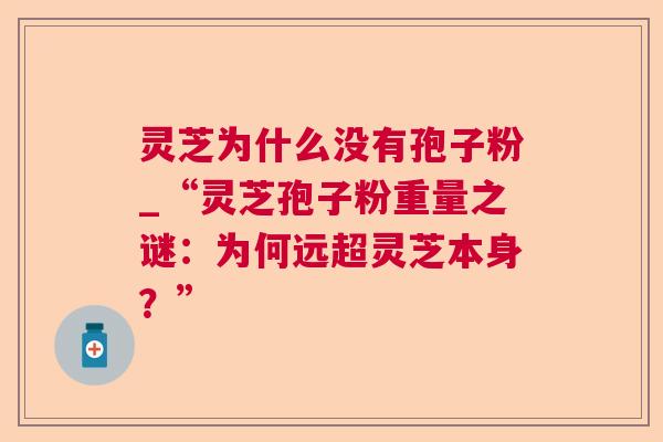 灵芝为什么没有孢子粉_“灵芝孢子粉重量之谜：为何远超灵芝本身？”