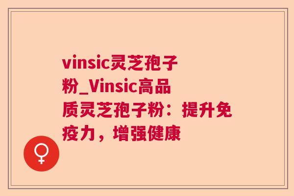 vinsic灵芝孢子粉_Vinsic高品质灵芝孢子粉：提升免疫力，增强健康
