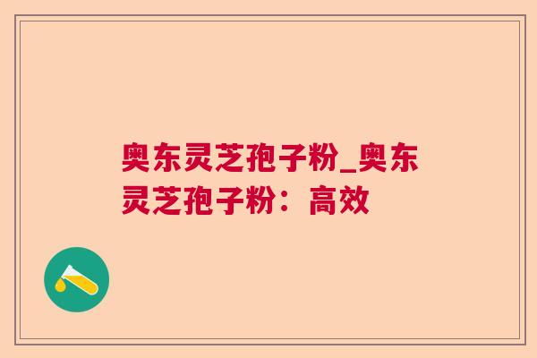 奥东灵芝孢子粉_奥东灵芝孢子粉：高效
