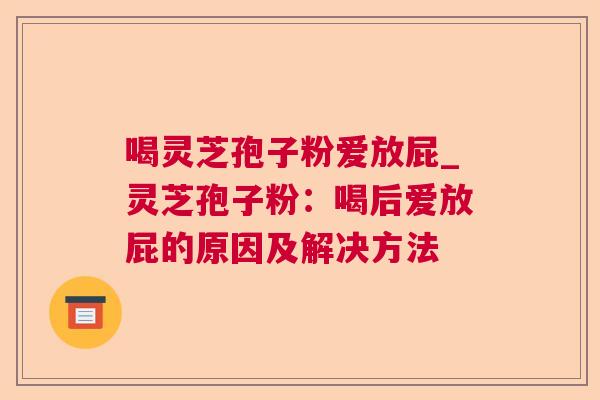喝灵芝孢子粉爱放屁_灵芝孢子粉:喝后爱放屁的原因及解决方法 喝灵芝孢子粉爱放屁_灵芝孢子粉:喝后爱放屁的原因及解决方法