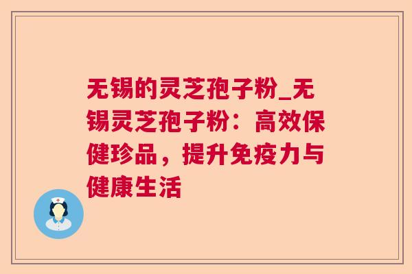 无锡的灵芝孢子粉_无锡灵芝孢子粉：高效保健珍品，提升免疫力与健康生活