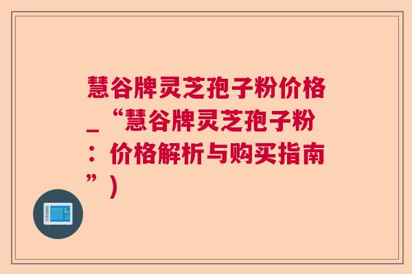 慧谷牌灵芝孢子粉价格_“慧谷牌灵芝孢子粉：价格解析与购买指南”)