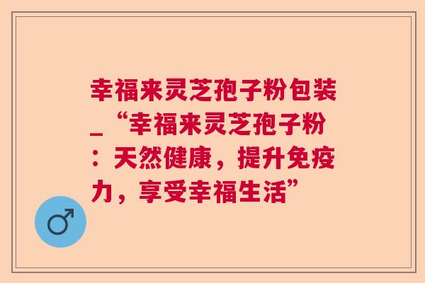 幸福来灵芝孢子粉包装_“幸福来灵芝孢子粉：天然健康，提升免疫力，享受幸福生活”