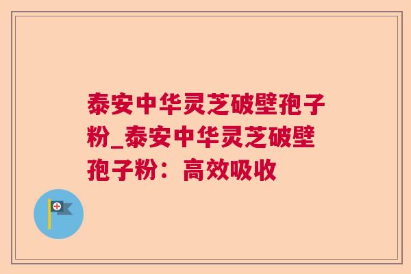 泰安中华灵芝破壁孢子粉_泰安中华灵芝破壁孢子粉:高效吸收 泰安中华灵芝破壁孢子粉_泰安中华灵芝破壁孢子粉:高效吸收