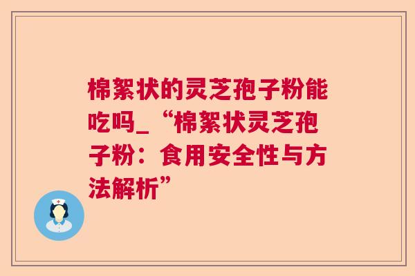 棉絮状的灵芝孢子粉能吃吗_“棉絮状灵芝孢子粉：食用安全性与方法解析”