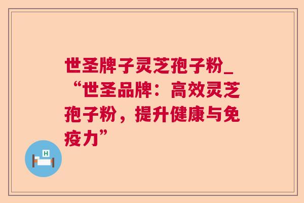 世圣牌子灵芝孢子粉_“世圣品牌：高效灵芝孢子粉，提升健康与免疫力”