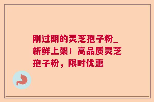 刚过期的灵芝孢子粉_新鲜上架！高品质灵芝孢子粉，限时优惠