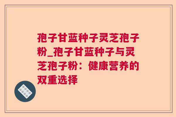 孢子甘蓝种子灵芝孢子粉_孢子甘蓝种子与灵芝孢子粉：健康营养的双重选择