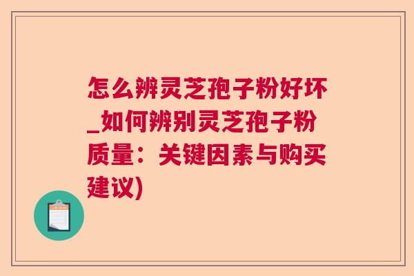 怎么辨灵芝孢子粉好坏_如何辨别灵芝孢子粉质量：关键因素与购买建议)