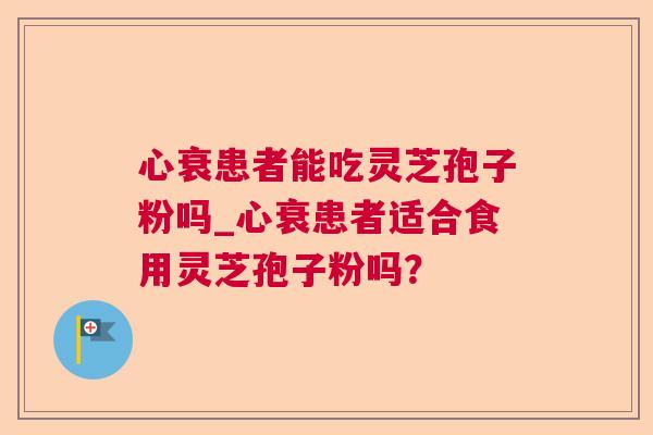 心衰患者能吃灵芝孢子粉吗_心衰患者适合食用灵芝孢子粉吗？
