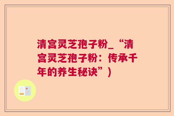 清宫灵芝孢子粉_“清宫灵芝孢子粉：传承千年的养生秘诀”)