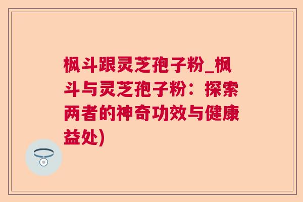 枫斗跟灵芝孢子粉_枫斗与灵芝孢子粉：探索两者的神奇功效与健康益处)