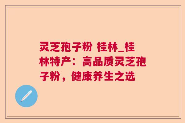 灵芝孢子粉 桂林_桂林特产：高品质灵芝孢子粉，健康养生之选