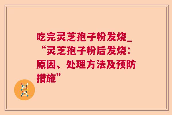 吃完灵芝孢子粉发烧_“灵芝孢子粉后发烧：原因、处理方法及预防措施”